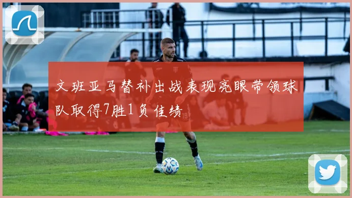 文班亚马替补出战表现亮眼带领球队取得7胜1负佳绩