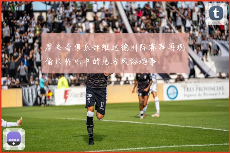 摩洛哥俱乐部维达德洲际赛事再现偷门将毛巾的地方风俗趣事