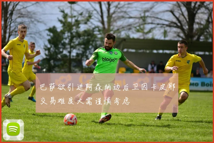巴萨欲引进阿森纳边后卫因卡皮耶交易难度大需谨慎考虑