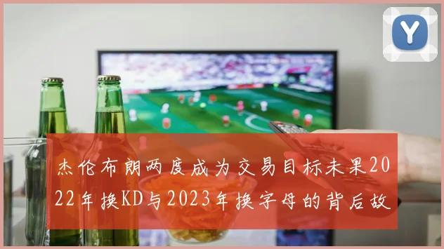杰伦布朗两度成为交易目标未果2022年换KD与2023年换字母的背后故事