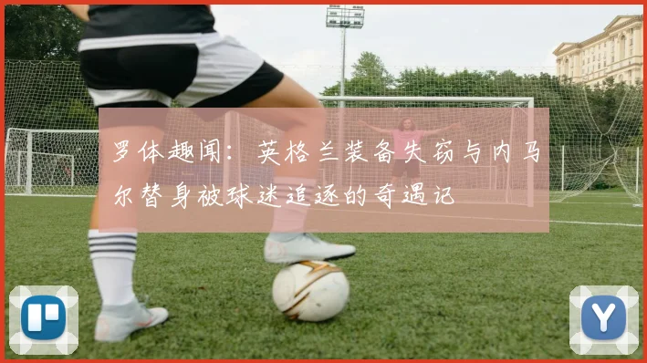 罗体趣闻：英格兰装备失窃与内马尔替身被球迷追逐的奇遇记