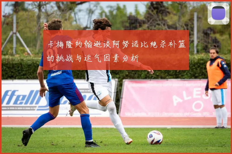 卡梅隆约翰逊谈阿努诺比绝杀补篮的挑战与运气因素分析