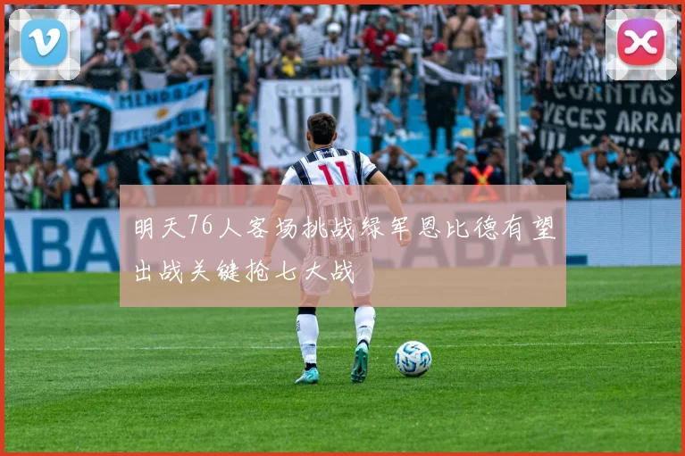 明天76人客场挑战绿军恩比德有望出战关键抢七大战