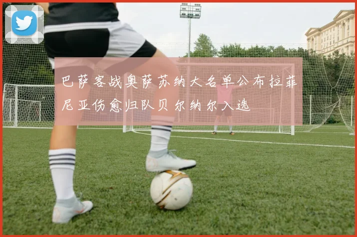 巴萨客战奥萨苏纳大名单公布拉菲尼亚伤愈归队贝尔纳尔入选
