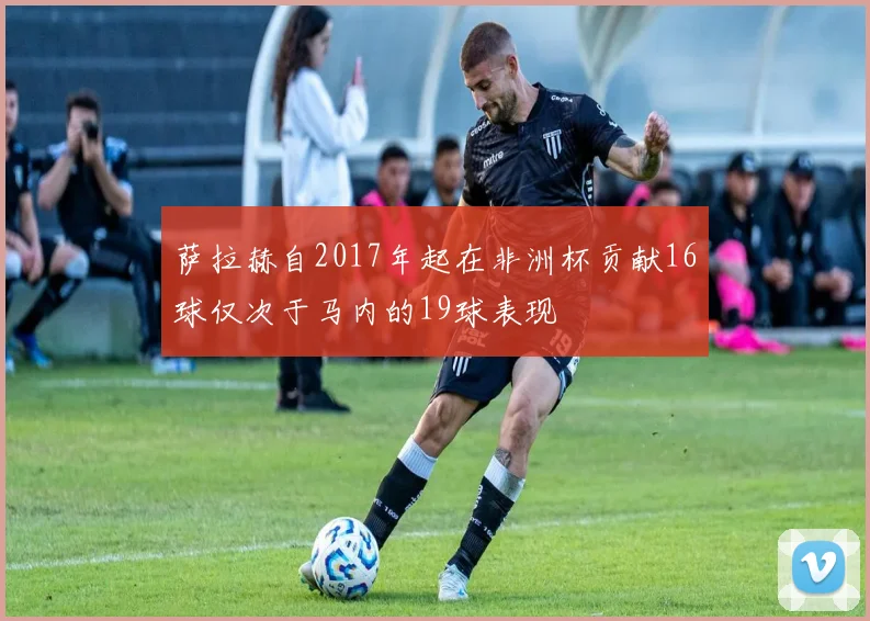 萨拉赫自2017年起在非洲杯贡献16球仅次于马内的19球表现