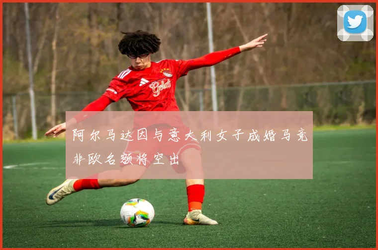 阿尔马达因与意大利女子成婚马竞非欧名额将空出