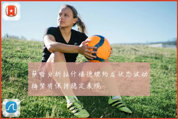 萨哈分析拉什福德续约后状态波动梅努将保持稳定表现
