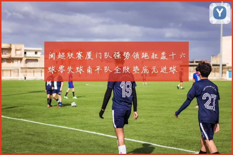 闽超联赛厦门队强势领跑狂轰十六球零失球南平队全败垫底无进球