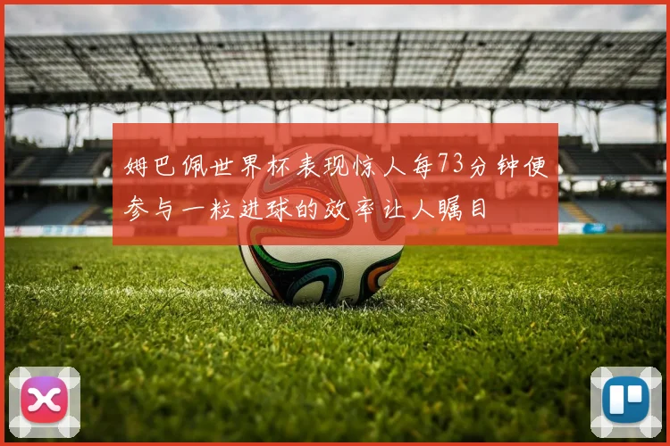 姆巴佩世界杯表现惊人每73分钟便参与一粒进球的效率让人瞩目