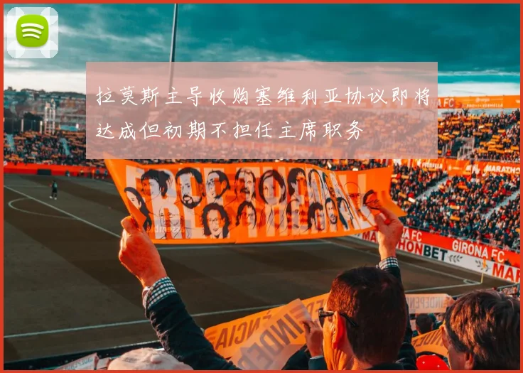 拉莫斯主导收购塞维利亚协议即将达成但初期不担任主席职务