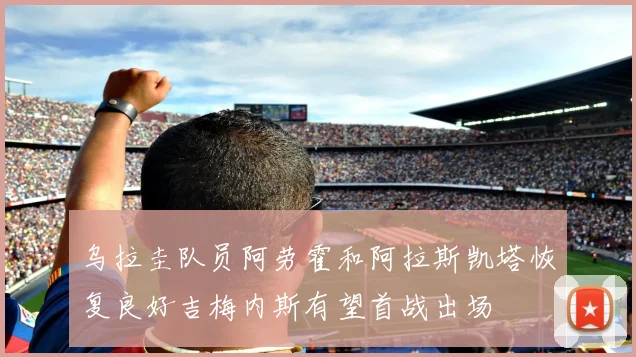 乌拉圭队员阿劳霍和阿拉斯凯塔恢复良好吉梅内斯有望首战出场