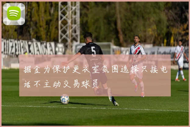 掘金为保护更衣室氛围选择只接电话不主动交易球员