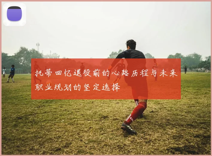 托蒂回忆退役前的心路历程与未来职业规划的坚定选择