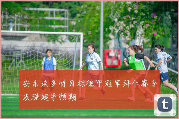 安东谈多特目标德甲冠军拜仁赛季表现超乎预期