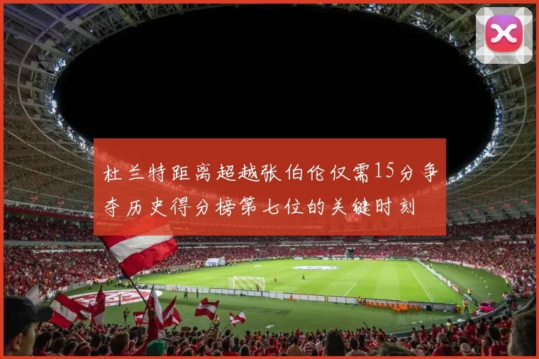 杜兰特距离超越张伯伦仅需15分争夺历史得分榜第七位的关键时刻