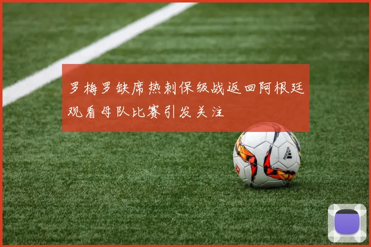 罗梅罗缺席热刺保级战返回阿根廷观看母队比赛引发关注